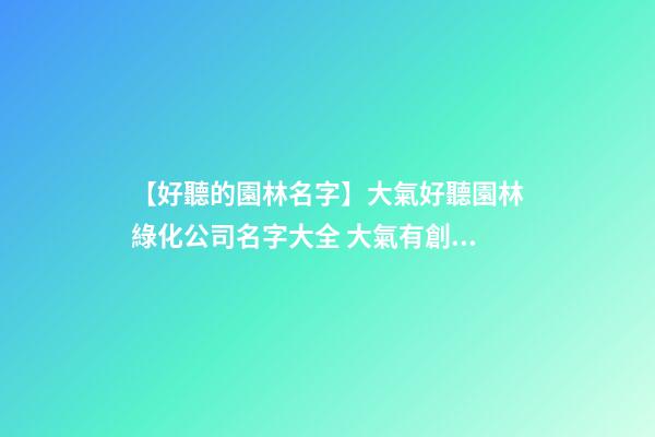 【好聽的園林名字】大氣好聽園林綠化公司名字大全 大氣有創意園林綠化公司起名-第1張-公司起名-玄機派